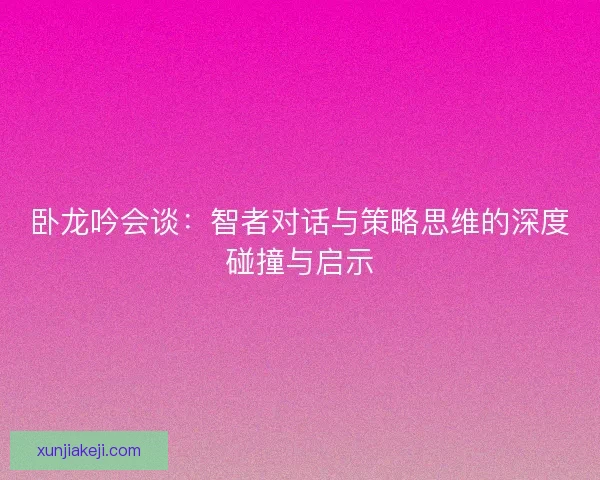 卧龙吟会谈：智者对话与策略思维的深度碰撞与启示