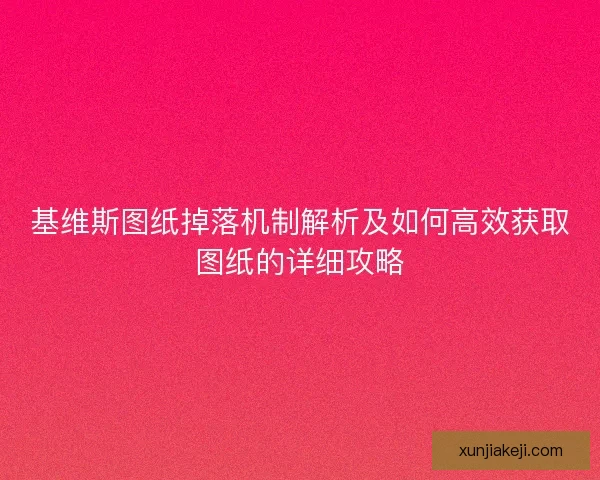 基维斯图纸掉落机制解析及如何高效获取图纸的详细攻略