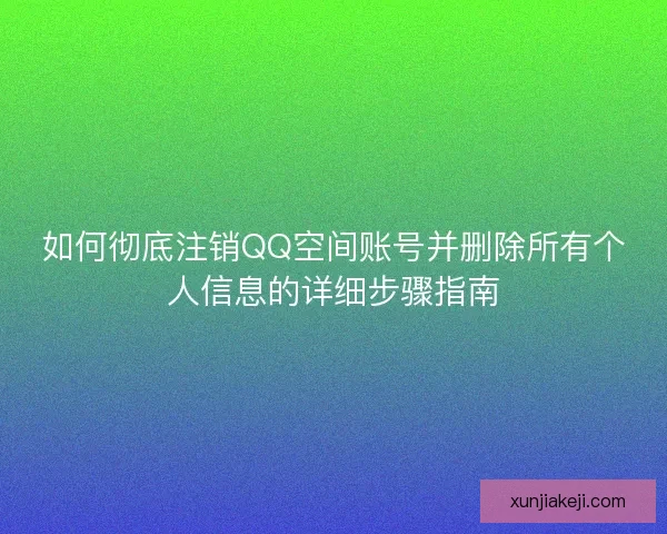 如何彻底注销QQ空间账号并删除所有个人信息的详细步骤指南