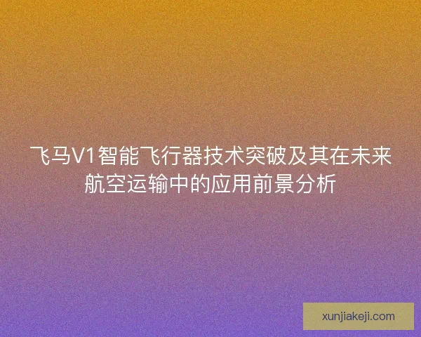 飞马V1智能飞行器技术突破及其在未来航空运输中的应用前景分析