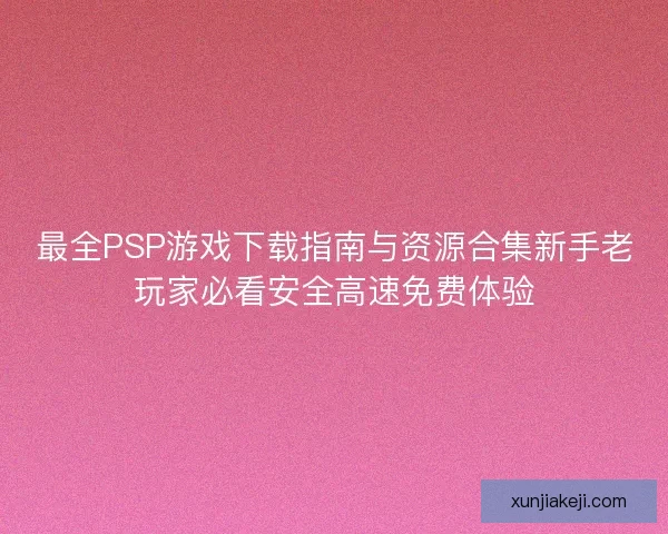 最全PSP游戏下载指南与资源合集新手老玩家必看安全高速免费体验