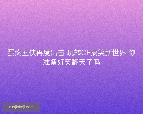 蛋疼五侠再度出击 玩转CF搞笑新世界 你准备好笑翻天了吗