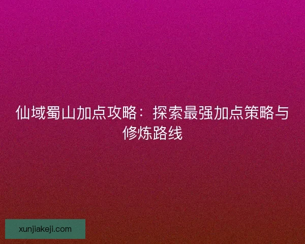 仙域蜀山加点攻略：探索最强加点策略与修炼路线