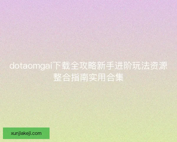 dotaomgai下载全攻略新手进阶玩法资源整合指南实用合集