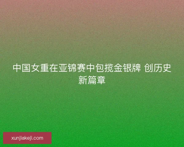中国女重在亚锦赛中包揽金银牌 创历史新篇章